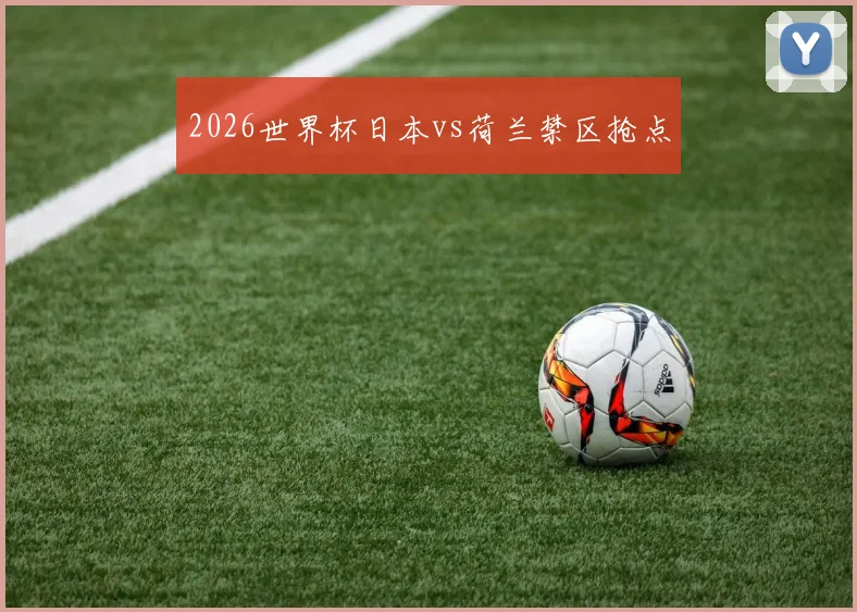 2026世界杯日本vs荷兰禁区抢点