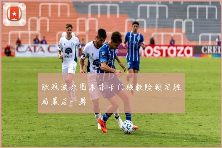 欧冠波尔图本菲卡门线救险锁定胜局最后一舞
