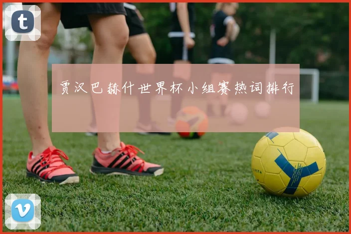 贾汉巴赫什世界杯小组赛热词排行