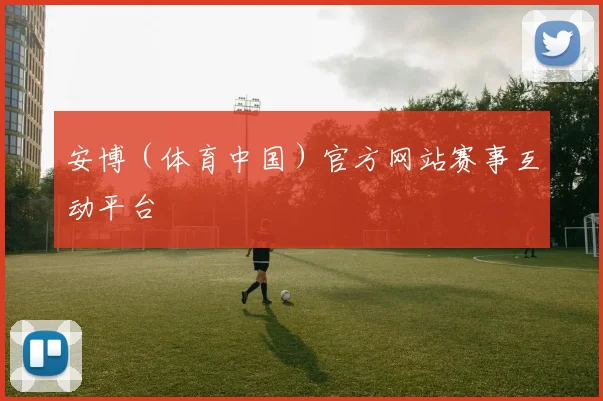 安博（体育中国）官方网站赛事互动平台