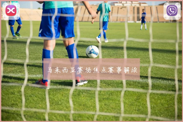马来西亚赛场焦点赛事解读