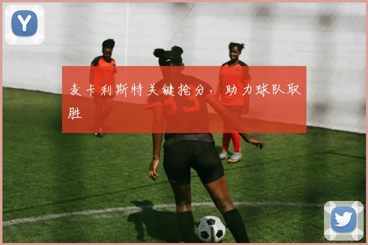 麦卡利斯特关键抢分，助力球队取胜