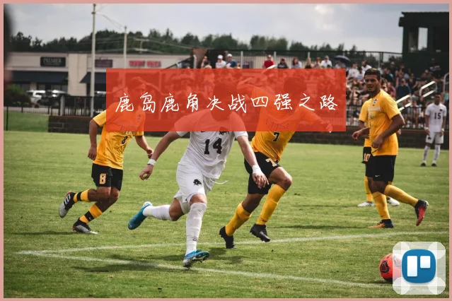 鹿岛鹿角决战四强之路