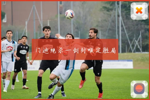 门迪绝杀一剑封喉定胜局