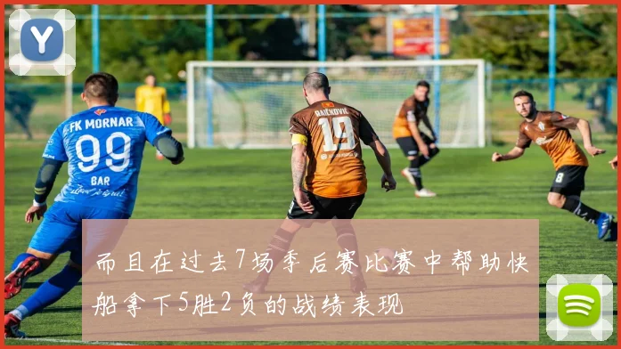 而且在过去7场季后赛比赛中帮助快船拿下5胜2负的战绩表现