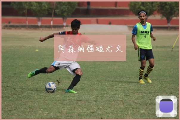 阿森纳强碰尤文