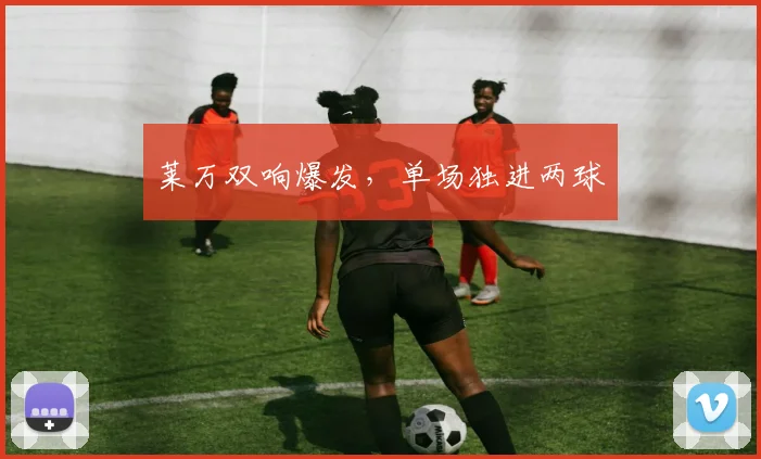 莱万双响爆发，单场独进两球