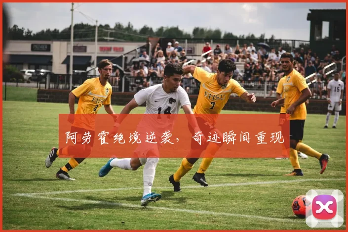阿劳霍绝境逆袭，奇迹瞬间重现