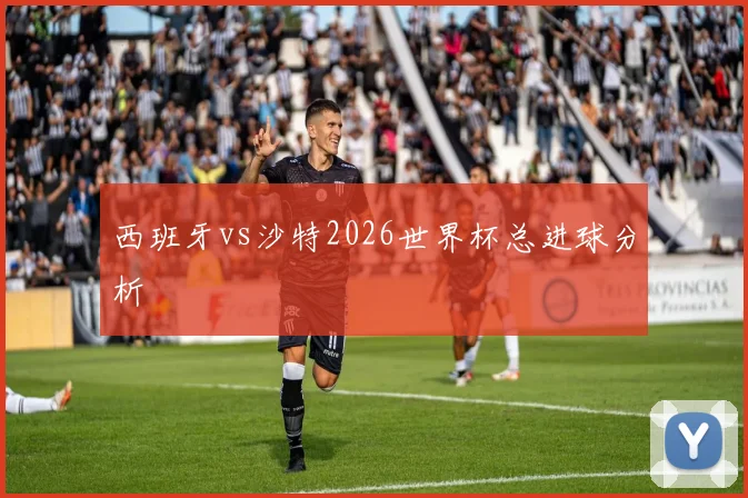 西班牙vs沙特2026世界杯总进球分析