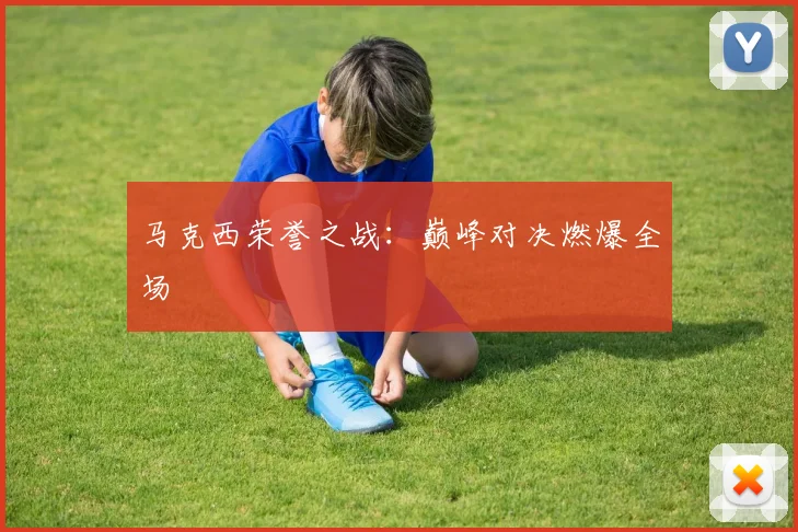 马克西荣誉之战：巅峰对决燃爆全场
