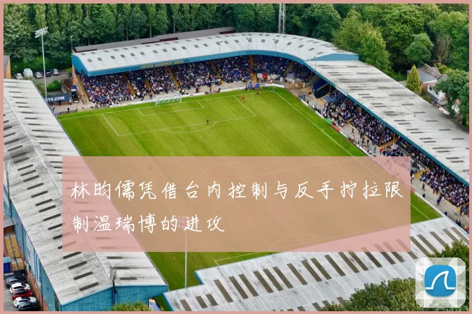 林昀儒凭借台内控制与反手拧拉限制温瑞博的进攻