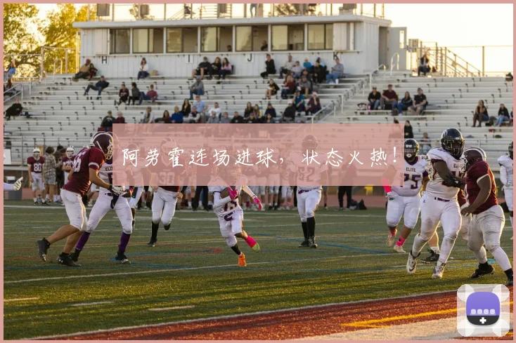 阿劳霍连场进球，状态火热！