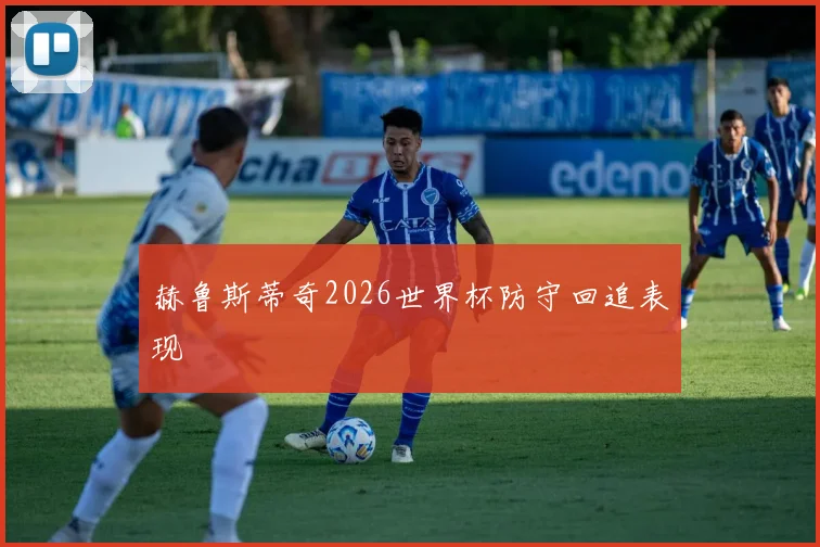 赫鲁斯蒂奇2026世界杯防守回追表现