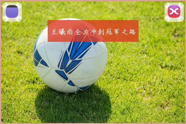 王曦雨全力冲刺冠军之路