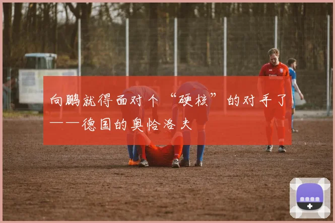 向鹏就得面对个“硬核”的对手了——德国的奥恰洛夫