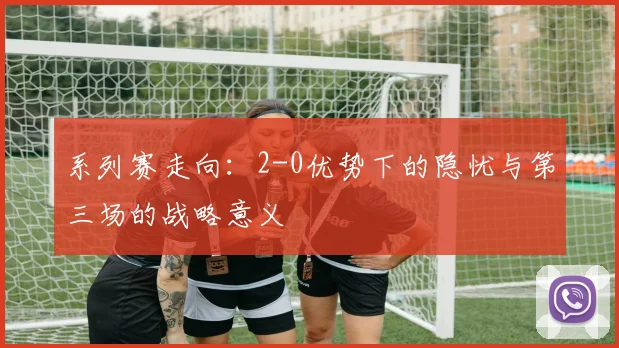 系列赛走向：2-0优势下的隐忧与第三场的战略意义