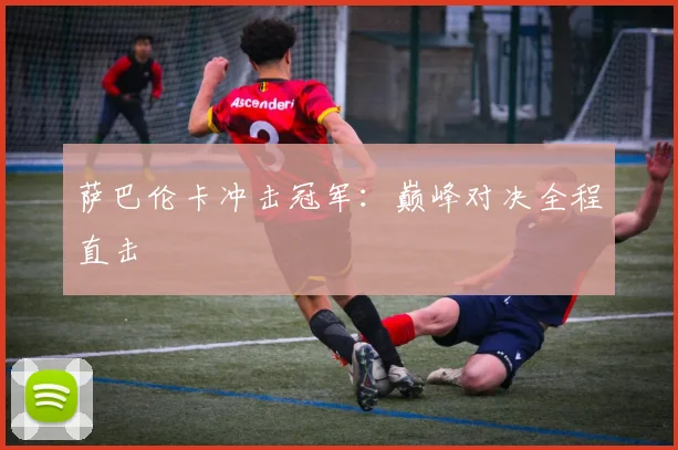 萨巴伦卡冲击冠军：巅峰对决全程直击