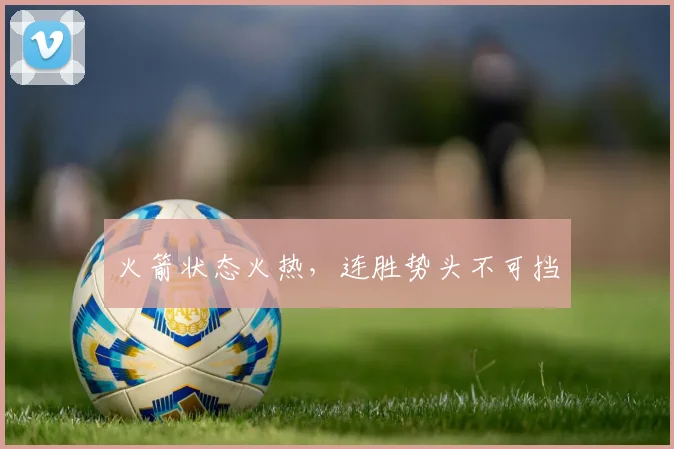 火箭状态火热，连胜势头不可挡