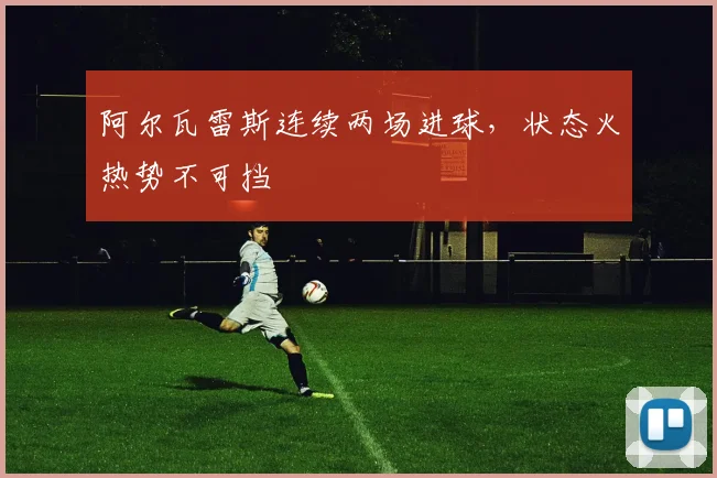 阿尔瓦雷斯连续两场进球，状态火热势不可挡