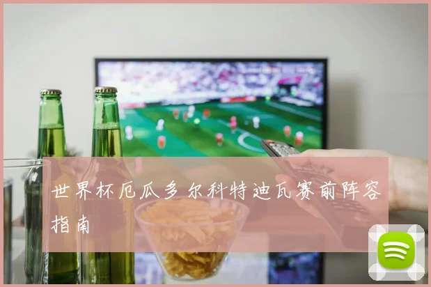 世界杯厄瓜多尔科特迪瓦赛前阵容指南