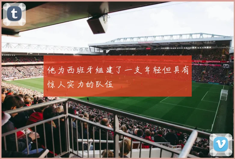 他为西班牙组建了一支年轻但具有惊人实力的队伍