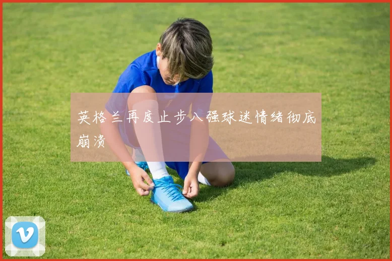 英格兰再度止步八强球迷情绪彻底崩溃