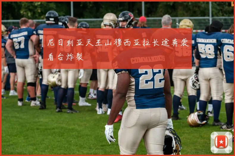 尼日利亚天王山穆西亚拉长途奔袭看台炸裂
