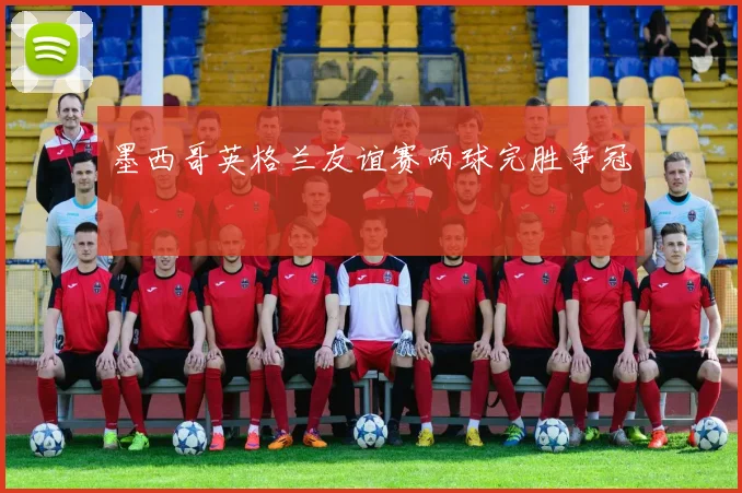 墨西哥英格兰友谊赛两球完胜争冠