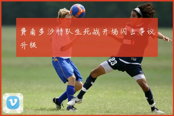 费南多沙特队生死战开场闪击争议升级