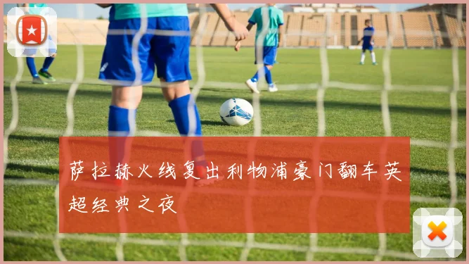 萨拉赫火线复出利物浦豪门翻车英超经典之夜