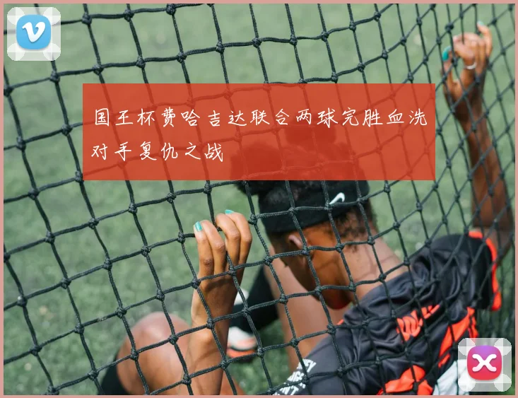 国王杯费哈吉达联合两球完胜血洗对手复仇之战