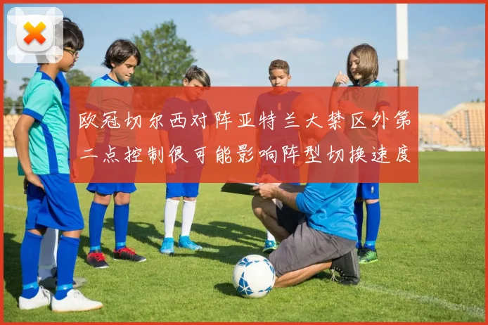欧冠切尔西对阵亚特兰大禁区外第二点控制很可能影响阵型切换速度