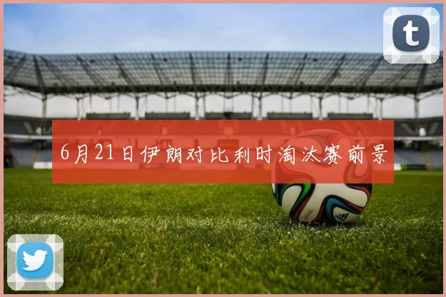 6月21日伊朗对比利时淘汰赛前景