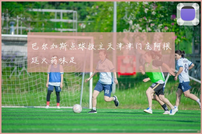 巴尔加斯点球救主天津津门虎阿根廷火药味足