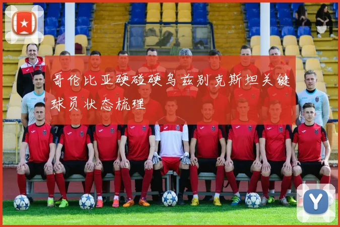 哥伦比亚硬碰硬乌兹别克斯坦关键球员状态梳理