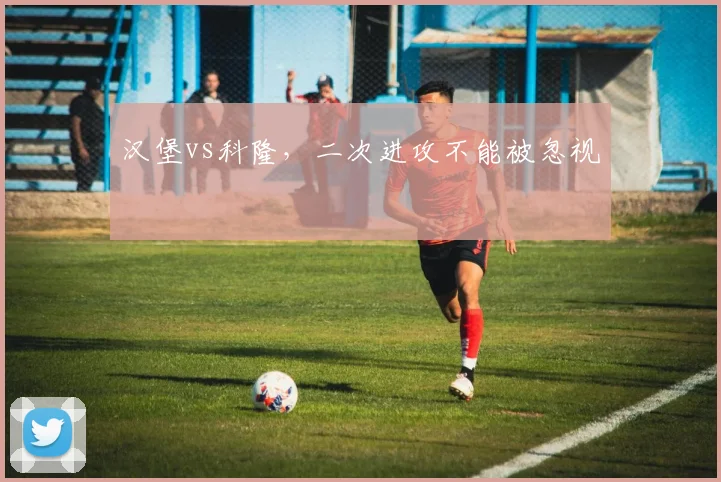 汉堡vs科隆，二次进攻不能被忽视