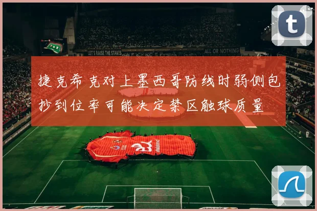 捷克希克对上墨西哥防线时弱侧包抄到位率可能决定禁区触球质量