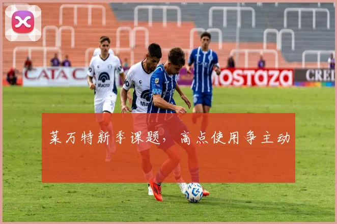 莱万特新季课题，高点使用争主动