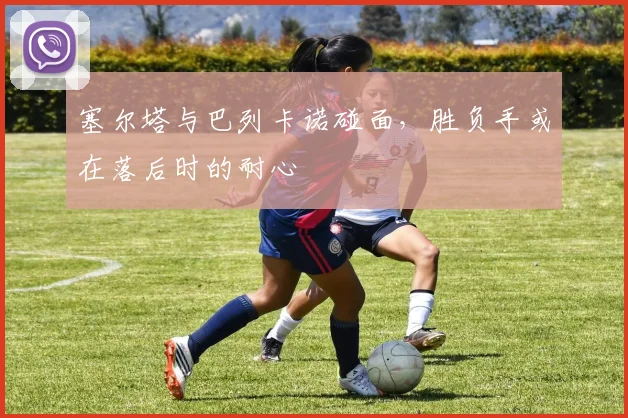塞尔塔与巴列卡诺碰面，胜负手或在落后时的耐心