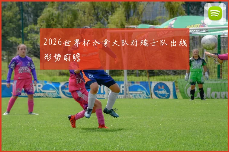 2026世界杯加拿大队对瑞士队出线形势前瞻