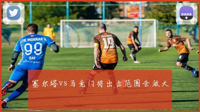 塞尔塔vs马竞门将出击范围会放大