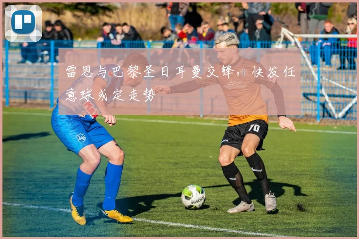 雷恩与巴黎圣日耳曼交锋，快发任意球或定走势