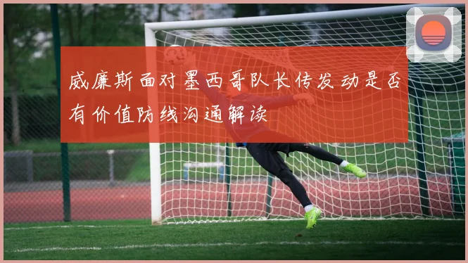 威廉斯面对墨西哥队长传发动是否有价值防线沟通解读
