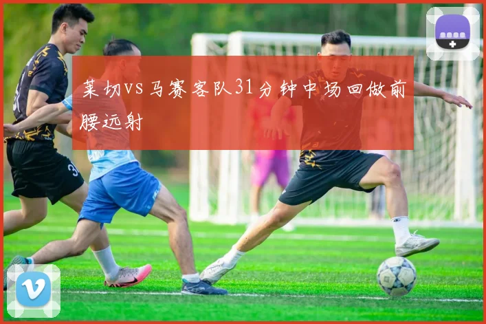 莱切vs马赛客队31分钟中场回做前腰远射