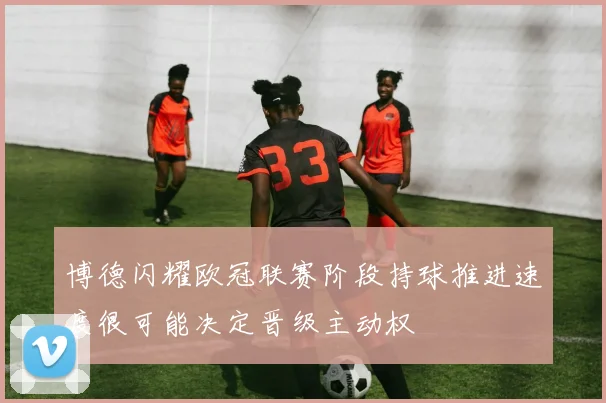博德闪耀欧冠联赛阶段持球推进速度很可能决定晋级主动权