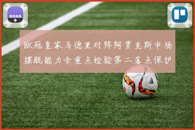 欧冠皇家马德里对阵阿贾克斯中场摆脱能力会重点检验第二落点保护
