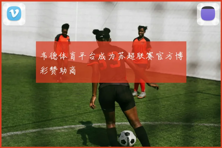 韦德体育平台成为苏超联赛官方博彩赞助商