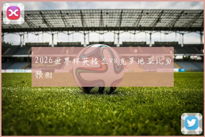 2026世界杯英格兰vs克罗地亚比分预测