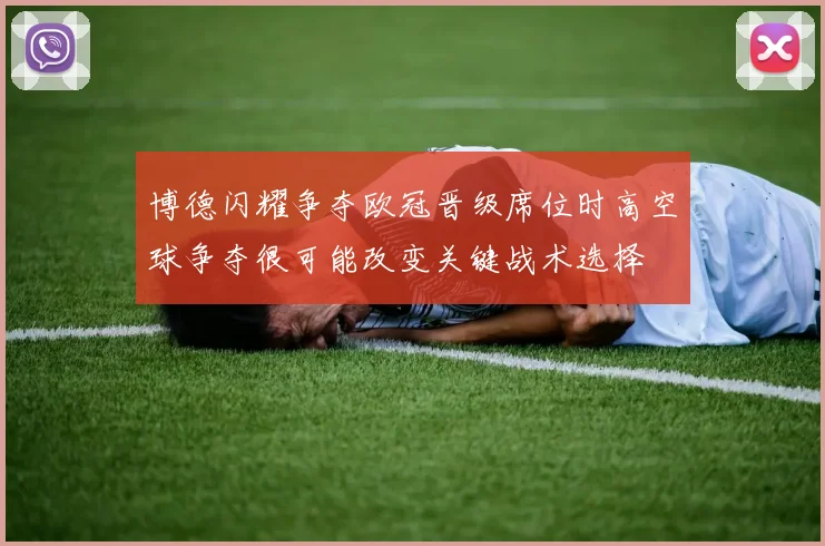 博德闪耀争夺欧冠晋级席位时高空球争夺很可能改变关键战术选择