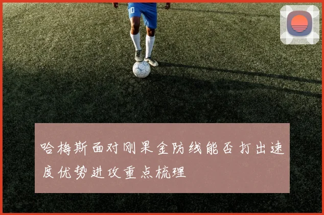 哈梅斯面对刚果金防线能否打出速度优势进攻重点梳理